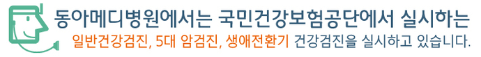 동아메디병원에서는 국민건강보험공단에서 실시하는 일반건강검진, 5대 암검진, 생애전환기 건강검진을 실시하고 있습니다.